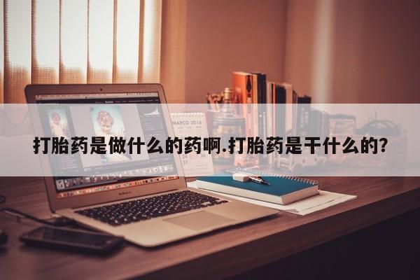 正品堕胎药咨询购买打胎药是做什么的药啊.打胎药是干什么的？